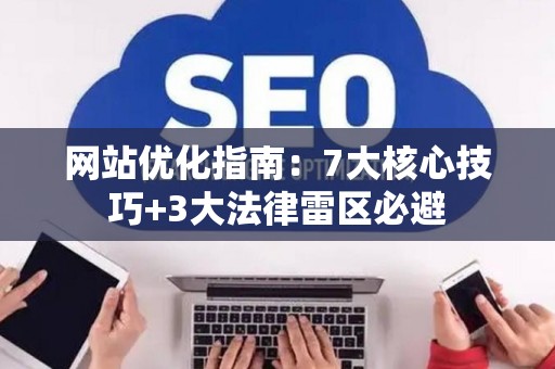 网站优化指南：7大核心技巧+3大法律雷区必避