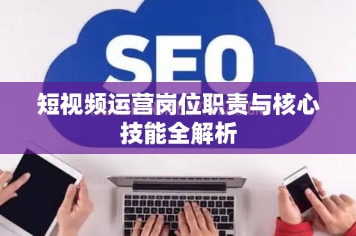 短视频运营岗位职责与核心技能全解析