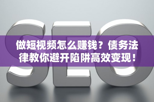 做短视频怎么赚钱？债务法律教你避开陷阱高效变现！