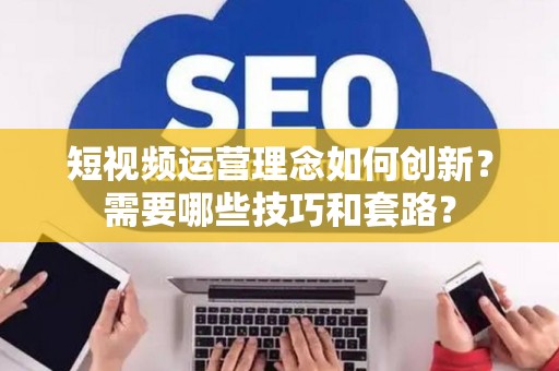 短视频运营理念如何创新？需要哪些技巧和套路？