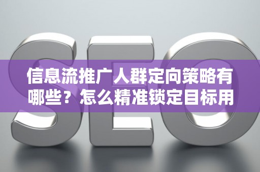 信息流推广人群定向策略有哪些？怎么精准锁定目标用户提升转化率？