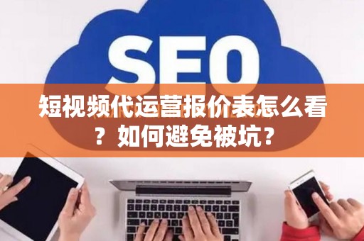 短视频代运营报价表怎么看？如何避免被坑？