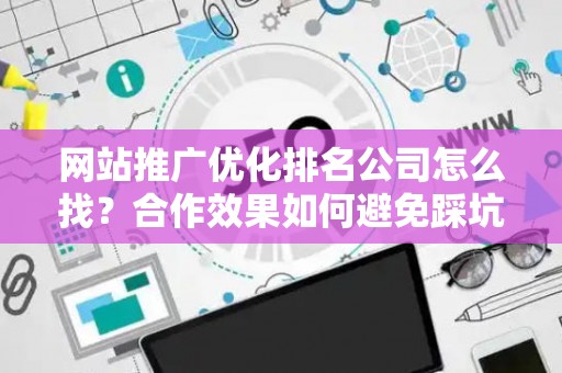 网站推广优化排名公司怎么找？合作效果如何避免踩坑？